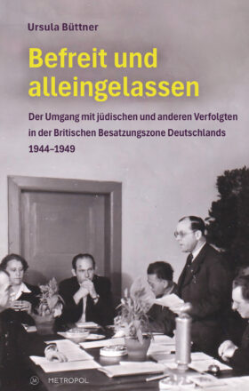 Befreit und alleingelassen. Der Umgang mit jüdischen und anderen Verfolgten in der Britischen Besatzungszone Deutschlands 1944–1949