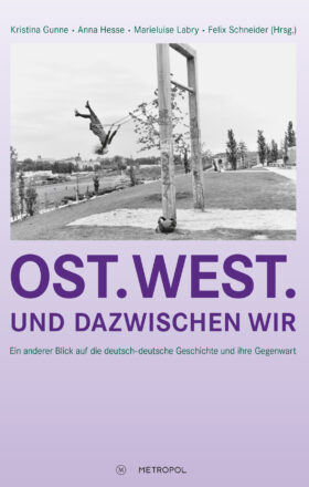 Ost. West. Und dazwischen wir. Ein anderer Blick auf die deutsch-deutsche Geschichte und ihre Gegenwart
